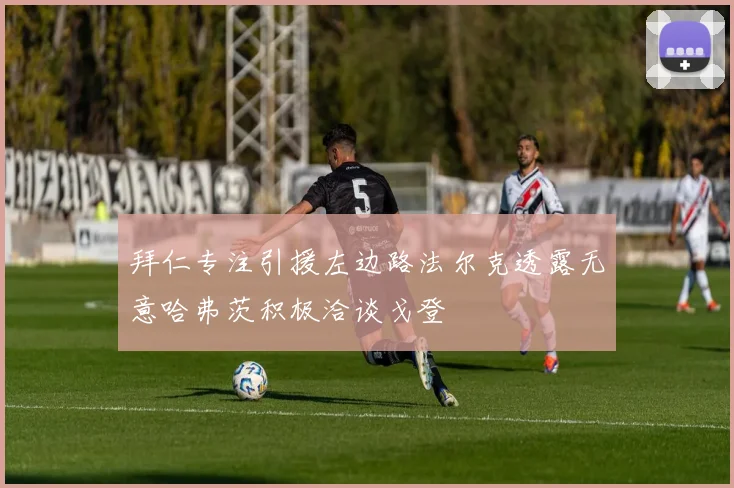 拜仁专注引援左边路法尔克透露无意哈弗茨积极洽谈戈登