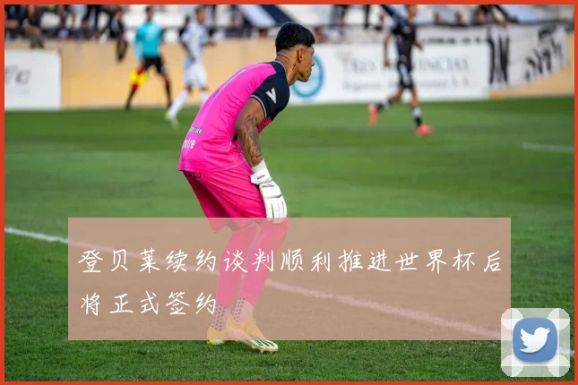 登贝莱续约谈判顺利推进世界杯后将正式签约