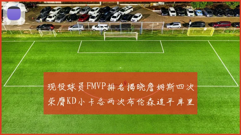 现役球员FMVP排名揭晓詹姆斯四次荣膺KD小卡各两次布伦森追平库里与约基奇