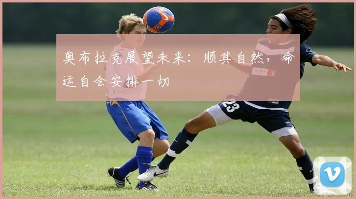 奥布拉克展望未来：顺其自然，命运自会安排一切