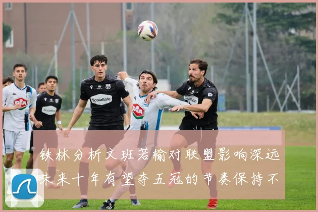 铁林分析文班若输对联盟影响深远未来十年有望夺五冠的节奏保持不变