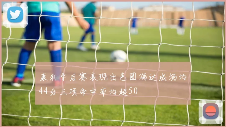 康利季后赛表现出色圆满达成场均44分三项命中率均超50