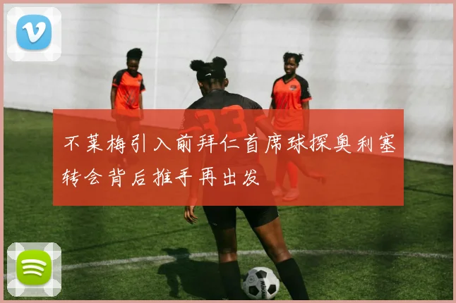 不莱梅引入前拜仁首席球探奥利塞转会背后推手再出发
